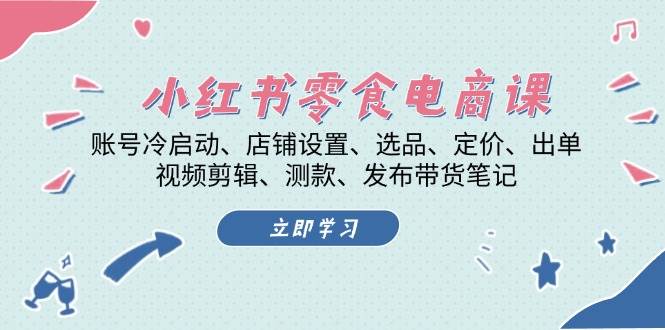 小红书零食电商课：账号冷启动/店铺设置/选品/定价/出单/视频剪辑/测款/发布带货笔记-小i项目网