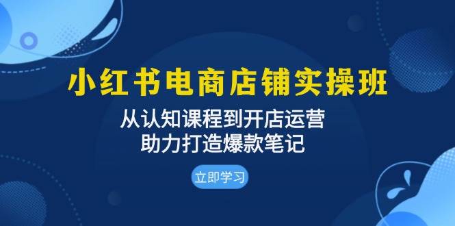 小红书电商店铺实操班：从认知课程到开店运营，助力打造爆款笔记-小i项目网