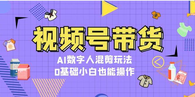 视频号带货，AI数字人混剪玩法，0基础小白也能操作-小i项目网