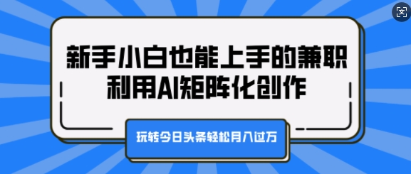 新手小白也能上手的兼职，利用AI矩阵化创作，玩转今日头条轻松月入过W-小i项目网