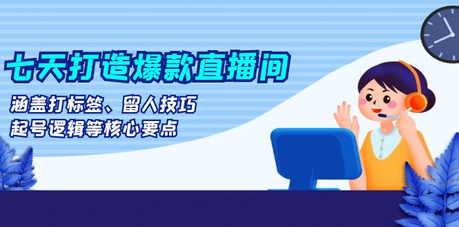 （13382期）七天打造爆款直播间：涵盖打标签、留人技巧、起号逻辑等核心要点-小i项目网