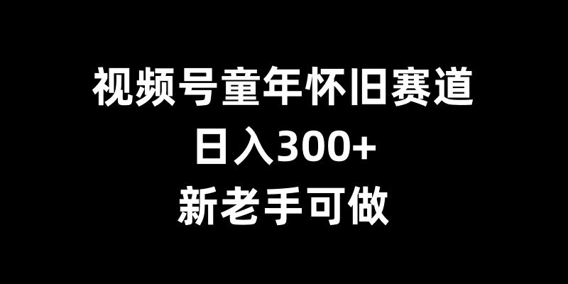 视频号童年怀旧赛道，日入300+，新老手可做【揭秘】-小i项目网