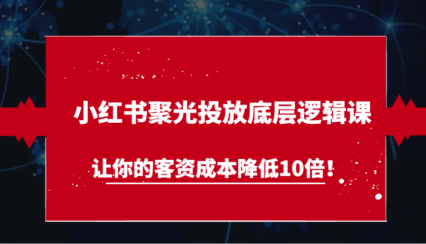 小红书聚光投放底层逻辑课，让你的客资成本降低10倍！-观竹阁