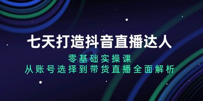 七天打造出抖音直播间大咖：零基础实操课，从账户挑选到直播卖货深度剖析-小i项目网