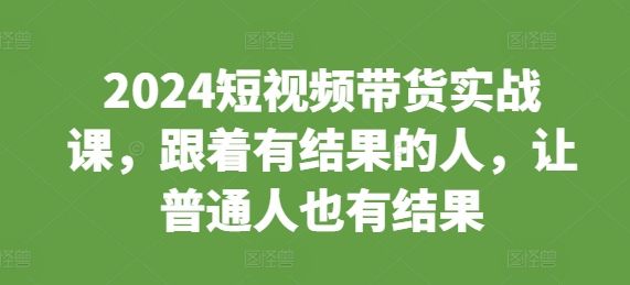 2024短视频带货实战课，跟着有结果的人，让普通人也有结果-小i项目网