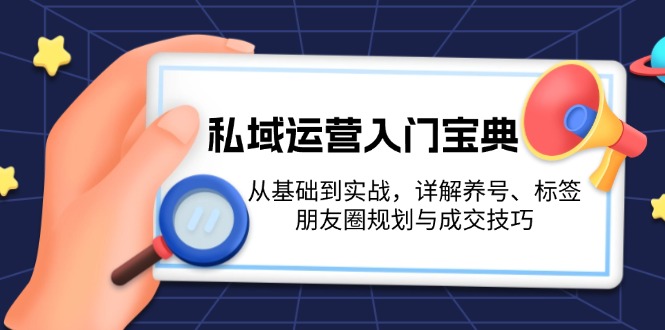 （13519期）私域运营入门宝典：从基础到实战，详解养号、标签、朋友圈规划与成交技巧-小i项目网