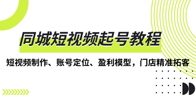 （13560期）同城短视频起号教程，短视频制作、账号定位、盈利模型，门店精准拓客-小i项目网