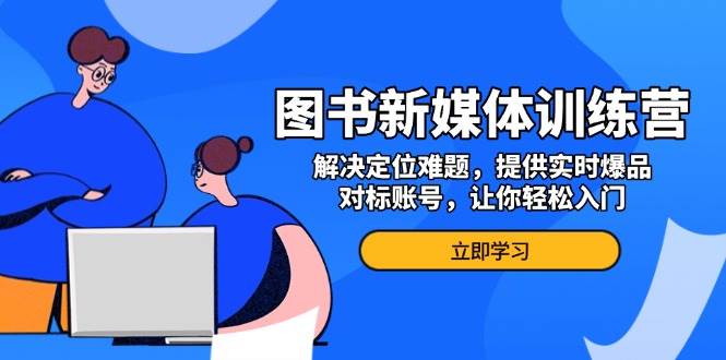 图书新媒体训练营，解决定位难题，提供实时爆品、对标账号，让你轻松入门-小i项目网