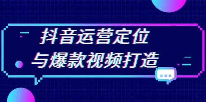 抖音运营定位与爆款视频打造：定位运营方向，挖掘爆款选题，提升播放量-小i项目网