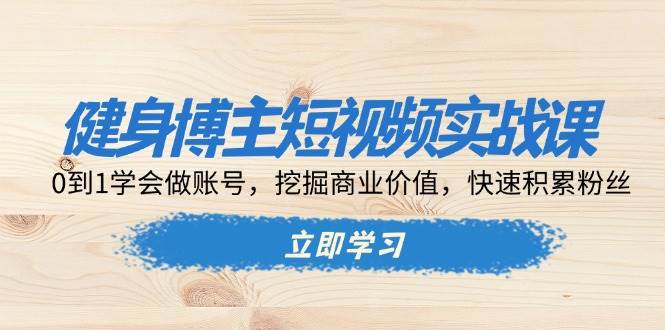 健身博主短视频实战课：0到1学会做账号，挖掘商业价值，快速积累粉丝-小i项目网