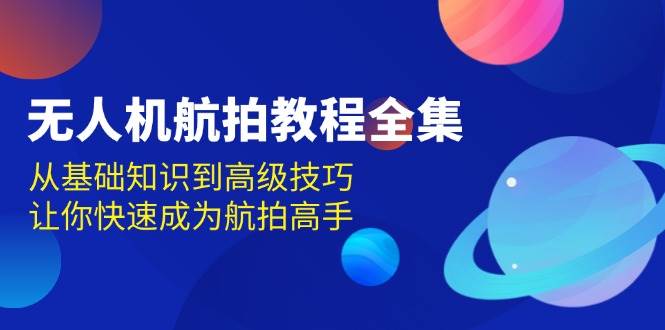 无人机航拍实例教程合集，从基本知识到高级方法，让你快速变成高清航拍大神-小i项目网