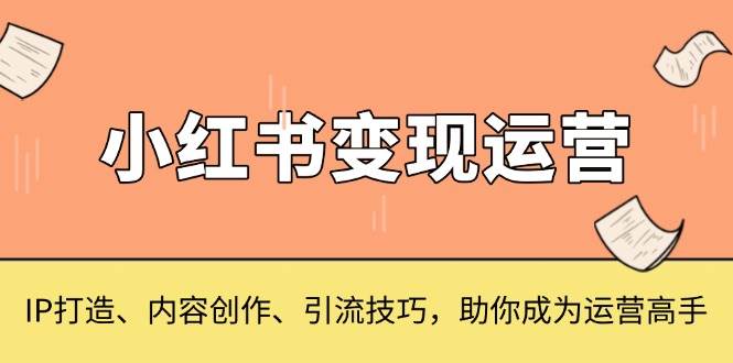 小红书的转现经营，IP打造出、内容生产、引流技术，帮助你变成运营高手-观竹阁