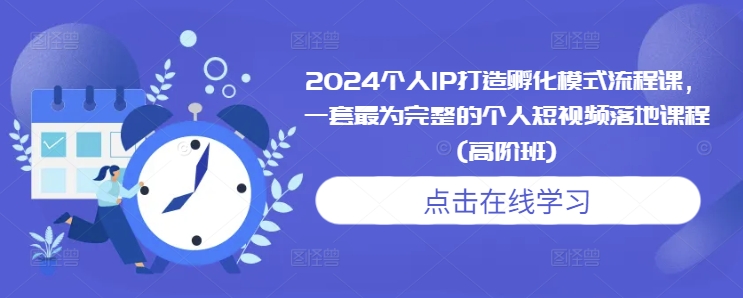 2024个人IP打造孵化模式流程课，一套最为完整的个人短视频落地课程(高阶班)-小i项目网