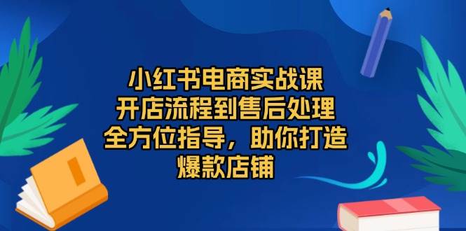 小红书电商实战演练课，开店的流程到退货退款流程，多方位具体指导，帮助你推出爆款店面-小i项目网