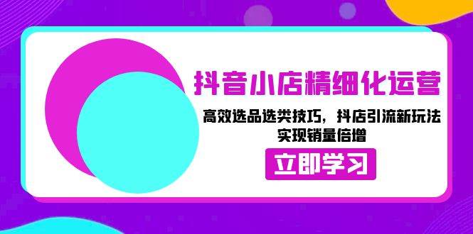 抖音小店精细化运营：高效选品选类技巧，抖店引流新玩法，实现销量倍增-小i项目网