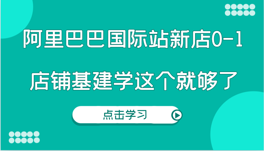 阿里巴巴国际站新店0-1，个人实践实操录制从0-1基建，店铺基建学这个就够了-小i项目网