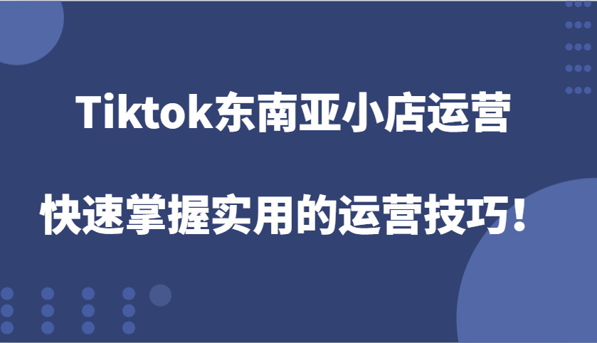 Tiktok东南亚地区小商店经营，快速上手好用的运营方法！-小i项目网