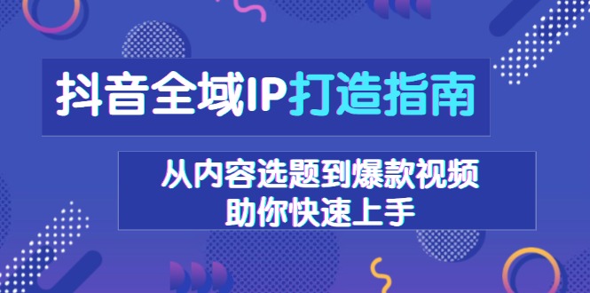 （13734期）抖音全域IP打造指南，从内容选题到爆款视频，助你快速上手-小i项目网