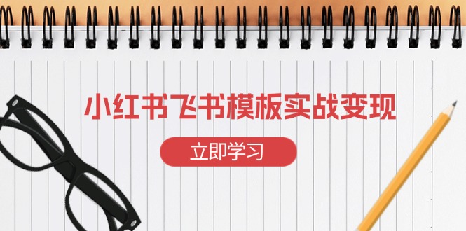 （13736期）小红书飞书 模板实战变现：小红书快速起号，搭建一个赚钱的飞书模板-小i项目网