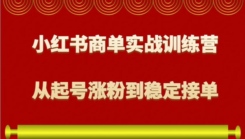 小红书商单实战训练营，从0到1教你如何变现，从起号涨粉到稳定接单，适合新手-小i项目网