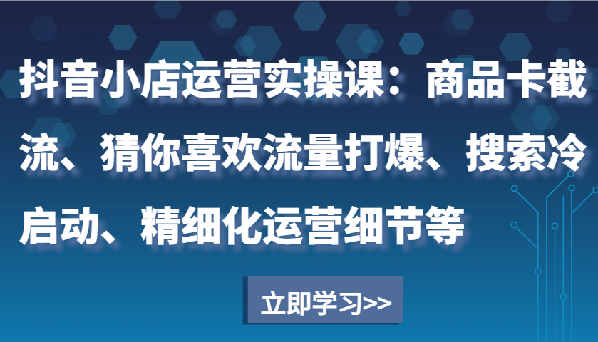 抖音小店运营实操课：商品卡截流、猜你喜欢流量打爆、搜索冷启动、精细化运营细节等-小i项目网