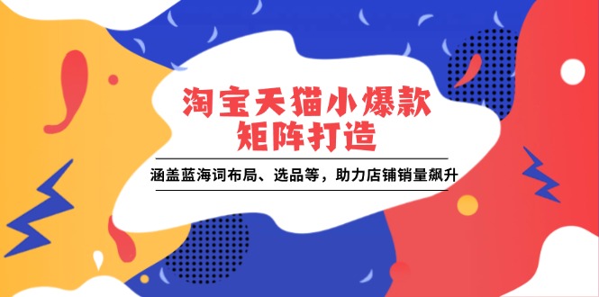 淘宝天猫小爆款矩阵打造：涵盖蓝海词布局、选品等，助力店铺销量飙升-小i项目网