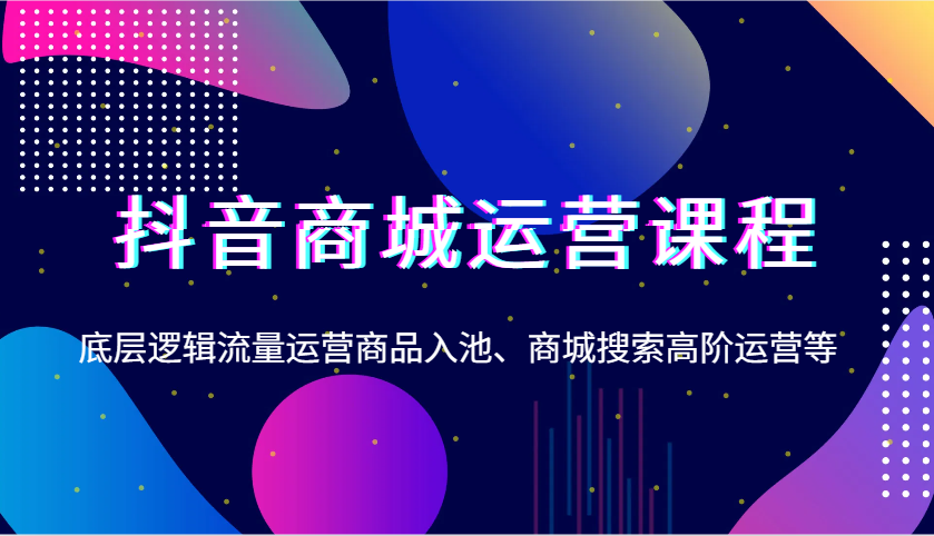 抖音商城运营课程，底层逻辑流量运营商品入池、商城搜索高阶运营等-小i项目网