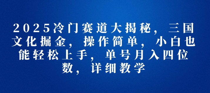 2025冷门赛道大揭秘，三国文化掘金，操作简单，小白也能轻松上手，单号月入四位数，详细教学-小i项目网