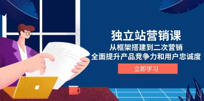 独立站营销课，从框架搭建到二次营销，全面提升产品竞争力和用户忠诚度-小i项目网