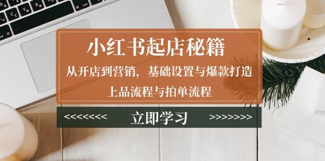 小红书起店秘籍：从开店到营销，基础设置与爆款打造、上品流程与拍单流程-小i项目网