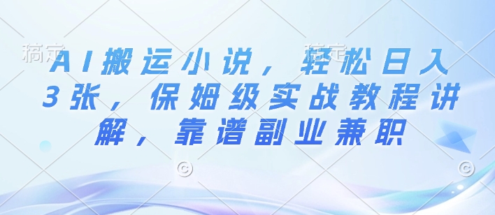 AI搬运小说，轻松日入3张，保姆级实战教程讲解，靠谱副业兼职-小i项目网