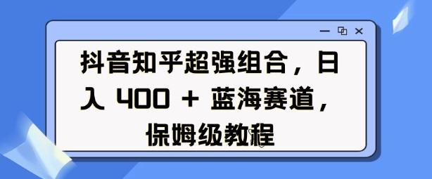 抖音知乎超强组合，日入4张， 蓝海赛道，保姆级教程-小i项目网