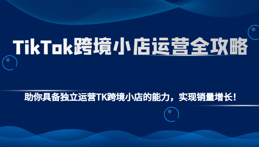 TikTok跨境小店运营全攻略：助你具备独立运营TK跨境小店的能力，实现销量增长！-小i项目网