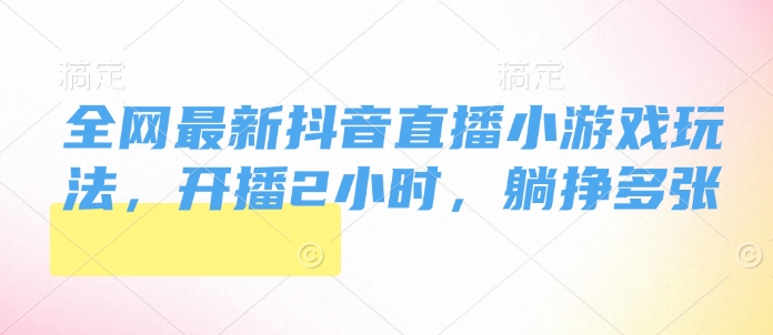 全网最新抖音直播小游戏玩法，开播2小时，躺挣多张-小i项目网