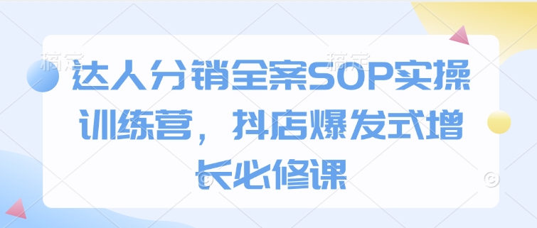 达人分销全案SOP实操训练营，抖店爆发式增长必修课-小i项目网