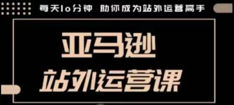 聪明的跨境人都在学的亚马逊站外运营课，每天10分钟，手把手教你成为站外运营高手-小i项目网