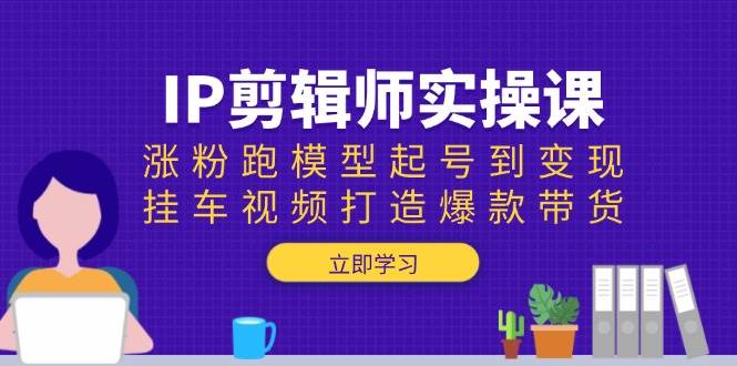 IP后期剪辑实操课：增粉跑实体模型养号到转现，挂车视频推出爆款卖货-小i项目网