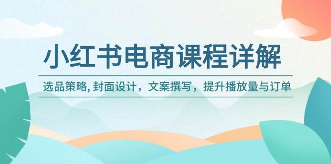 小红书电商课程内容详细说明：选品策略, 版面设计，文案撰写，提高播放率与订单信息-小i项目网