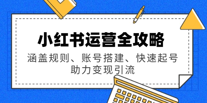 （14196期）小红书运营全攻略：涵盖规则、账号搭建、快速起号，助力变现引流-小i项目网