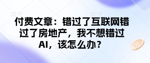 付费文章：错过互联网技术错过房地产业，我不想错过AI，应该怎么办？-小i项目网