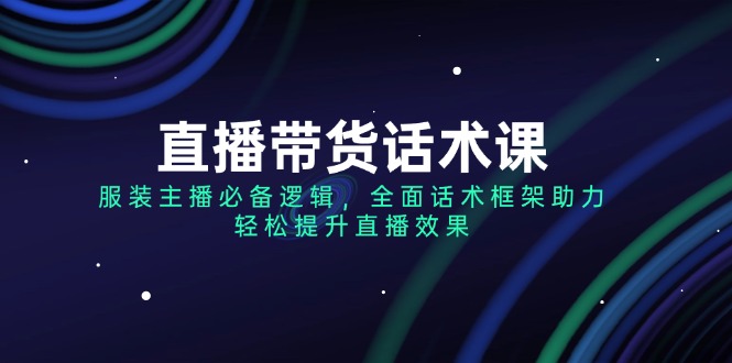 （14231期）直播带货话术课，服装主播必不可少逻辑性，全方位销售话术架构助推，轻轻松松提高直播数据-小i项目网