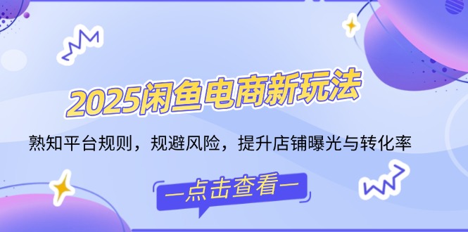 （14232期）2025闲鱼平台电子商务新模式，熟识运营规则，防范风险，提升店铺曝出与转换率-小i项目网