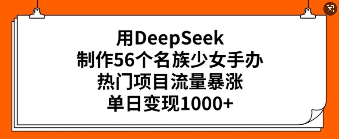 用DeepSeek制做56个民族少女手办，热门产品总流量疯涨，单日转现好几张-小i项目网