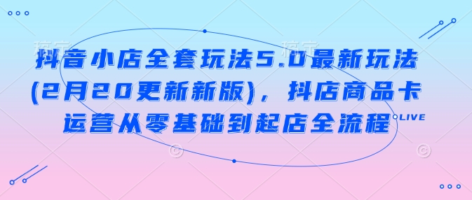 抖店整套游戏玩法5.0全新游戏玩法(2月20升级新版本)，抖音小店产品卡经营从零基础到出单全过程-小i项目网