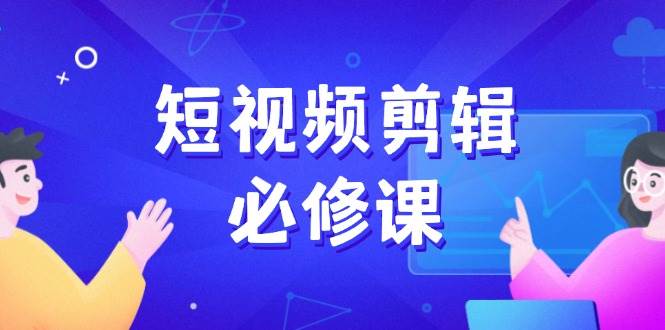 短视频剪辑必修课程，上百万后期剪辑发展秘笈，收集素材、拆片、实例拆卸-小i项目网