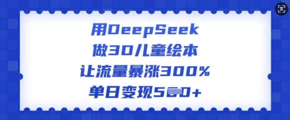 用DeepSeek做3D绘本，让流量疯涨300%，单日转现好几张-小i项目网