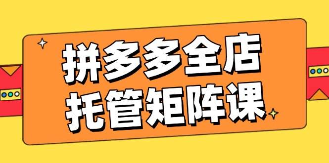 拼多多平台店铺代管引流矩阵课，赢利促销游戏玩法，高效率方案设定，提升店铺经济效益-小i项目网