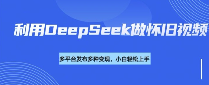 运用DeepSeek做怀旧视频，总流量号多种渠道变现力强-小i项目网