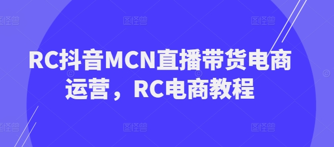 RC抖音视频MCN直播卖货网店运营，RC电商教程-小i项目网