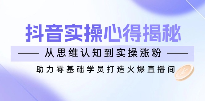 （14344期）抖音视频实战演练体会心得揭密，从思维意识到实际操作增粉，助推零基础学员打造出受欢迎直播房间-小i项目网